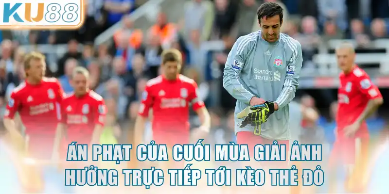 Án phạt của cuối mùa giải ảnh hưởng trực tiếp tới kèo thẻ đỏ