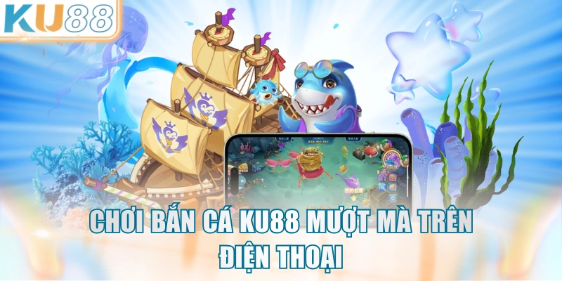 Chơi bắn cá KU88 mượt mà trên điện thoại