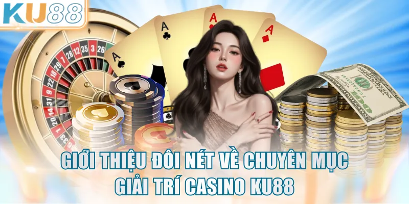Giới thiệu đôi nét về chuyên mục giải trí Casino KU88