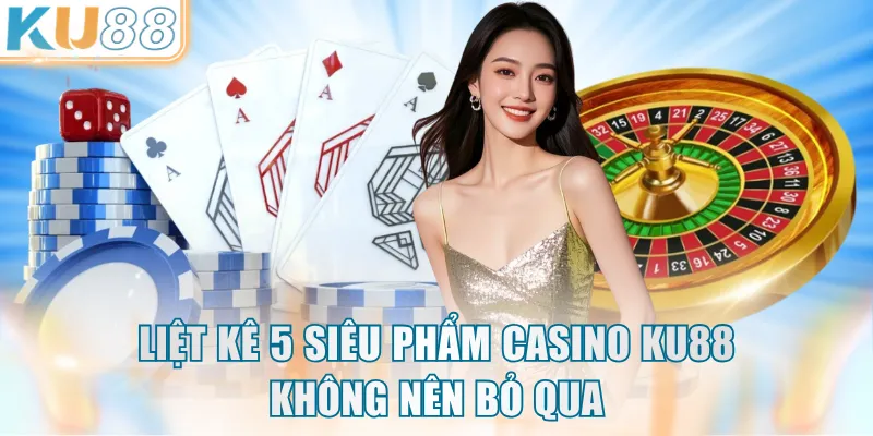 Liệt kê 5 siêu phẩm Casino KU88 không nên bỏ qua