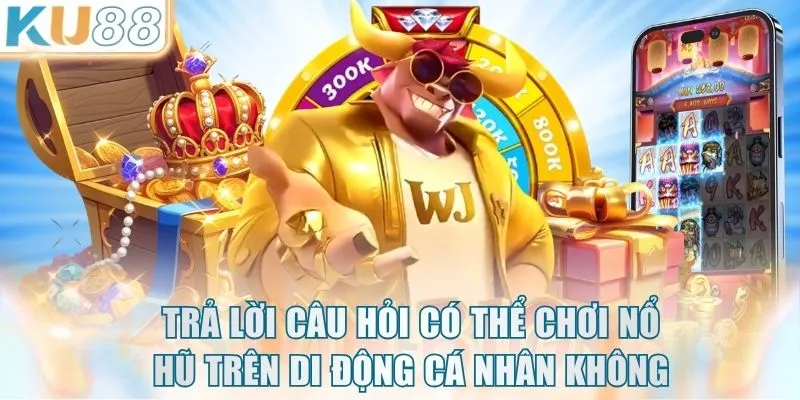 Trả lời câu hỏi có thể chơi Nổ Hũ trên di động cá nhân không