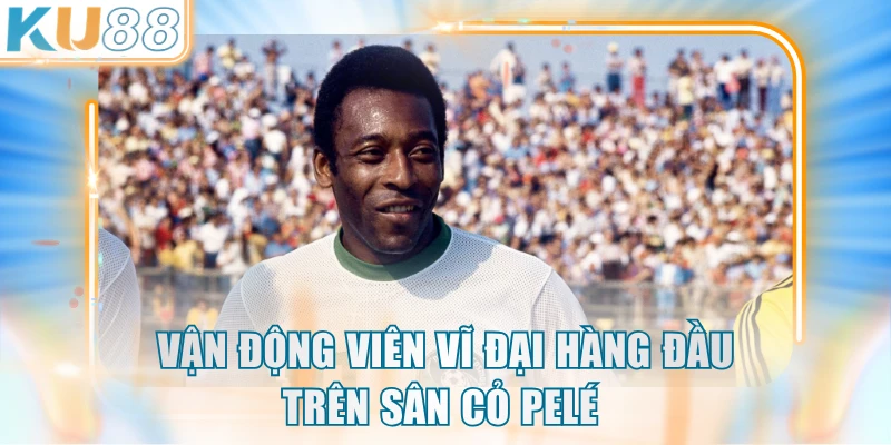Vận động viên vĩ đại hàng đầu trên sân cỏ Pelé 